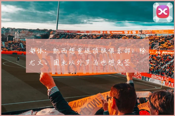 都体：凯西想重返顶级俱乐部，除尤文、国米以外罗马也想免签