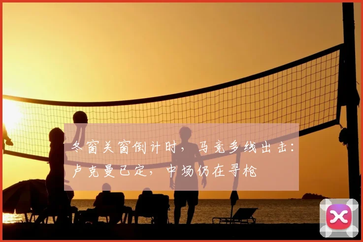 冬窗关窗倒计时，马竞多线出击：卢克曼已定，中场仍在寻枪