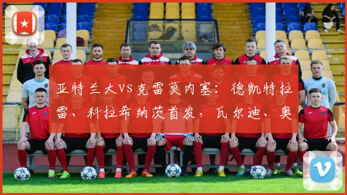 亚特兰大vs克雷莫内塞：德凯特拉雷、科拉希纳茨首发，瓦尔迪、奥代罗出战