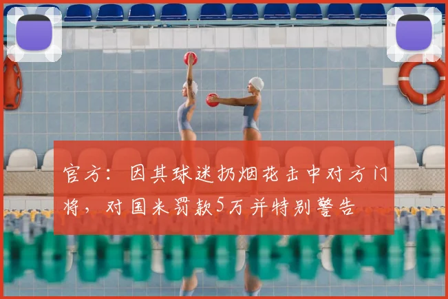官方：因其球迷扔烟花击中对方门将，对国米罚款5万并特别警告