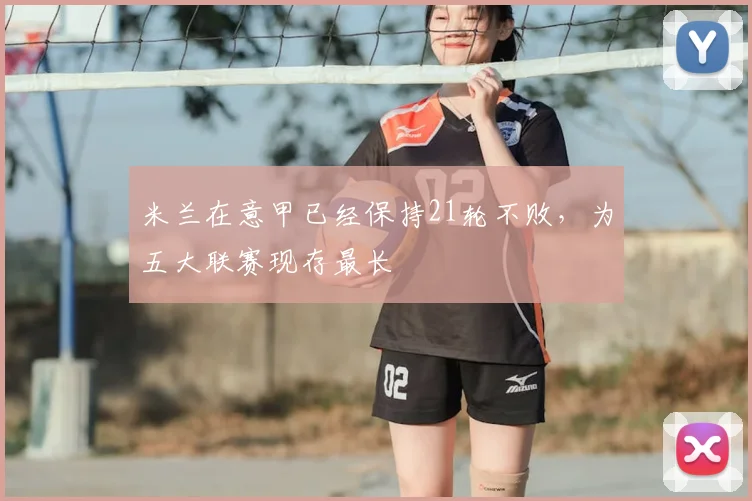 米兰在意甲已经保持21轮不败，为五大联赛现存最长