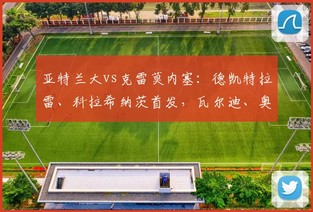 亚特兰大vs克雷莫内塞：德凯特拉雷、科拉希纳茨首发，瓦尔迪、奥代罗出战