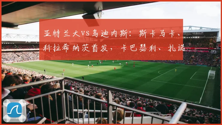 亚特兰大vs乌迪内斯：斯卡马卡、科拉希纳茨首发，卡巴瑟利、扎诺利出战